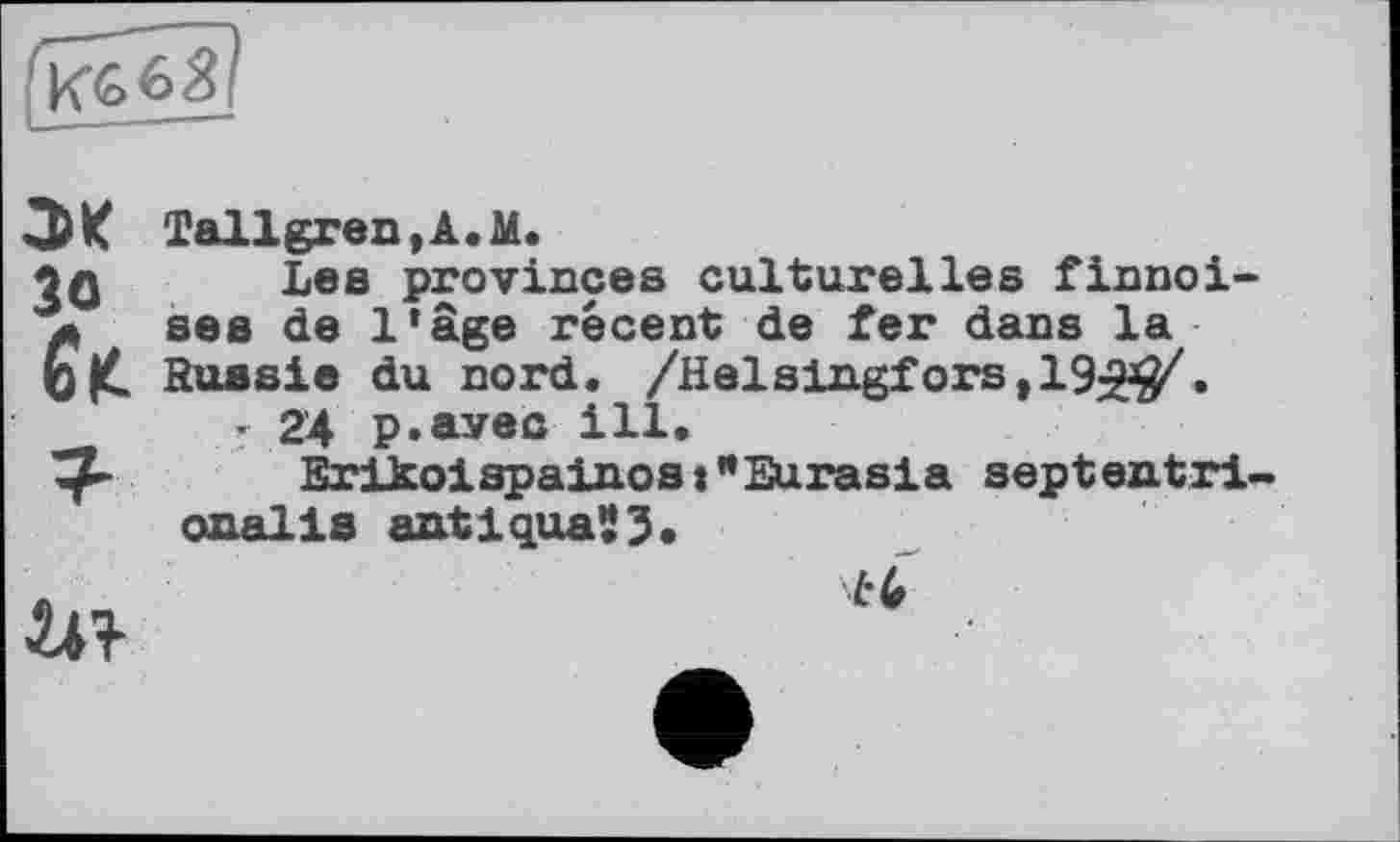 ﻿
ЭК Tallgren.A.M.
2о Les provinces culturelles finnoi-л ses de l'âge récent de fer dans la üK. Russie du nord. /Helsingfors ,19^/.
• 24 p.avec ill.
Erikoispainost"Eurasia septentri-onalis antiqua53
